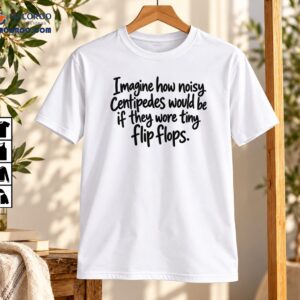 Imagine How Noisy Centipedes Would Be Wearing Tiny Flip Flops Funny Quote Shirt