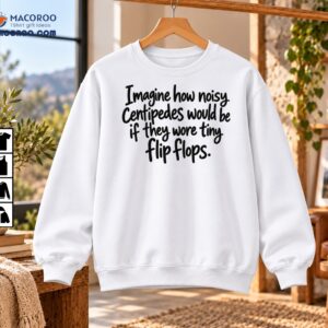 Imagine How Noisy Centipedes Would Be Wearing Tiny Flip Flops Funny Quote Shirt