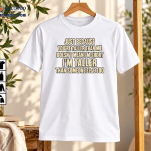 Just Because You’re Taller Than Me Funny Tall Humor Shirt