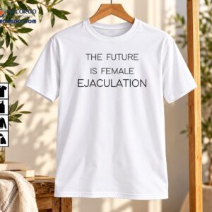 The Future Is Female Ejaculation Feminist Statement Shirt