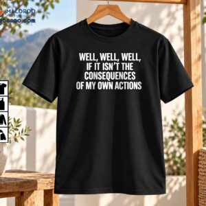 Well Well Well Consequences Of My Own Actions Funny Quote Shirt