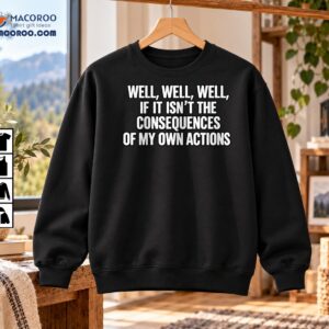 Well Well Well Consequences Of My Own Actions Funny Quote Shirt