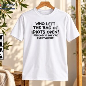 Who Left the Bag of Idiots Open Funny Sarcastic Shirt