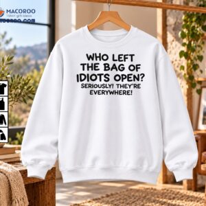 Who Left the Bag of Idiots Open Funny Sarcastic Shirt