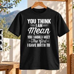 You Think I Am Mean Meet The Girl I Gave Birth To Shirt