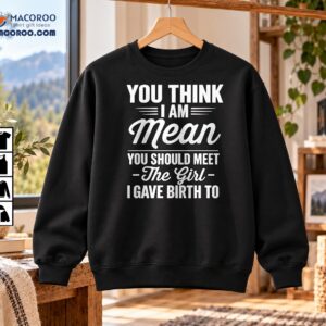 You Think I Am Mean Meet The Girl I Gave Birth To Shirt